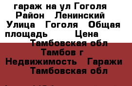 гараж на ул.Гоголя › Район ­ Ленинский › Улица ­ Гоголя › Общая площадь ­ 39 › Цена ­ 600 000 - Тамбовская обл., Тамбов г. Недвижимость » Гаражи   . Тамбовская обл.